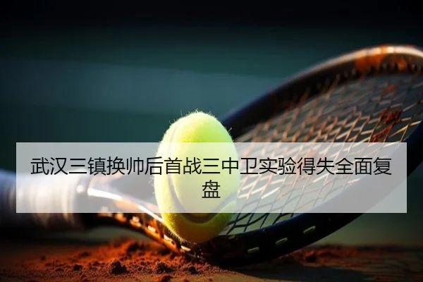 武汉三镇换帅后首战三中卫实验得失全面复盘